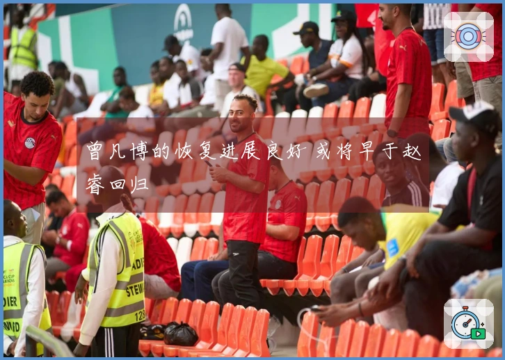 曾凡博的恢复进展良好 或将早于赵睿回归