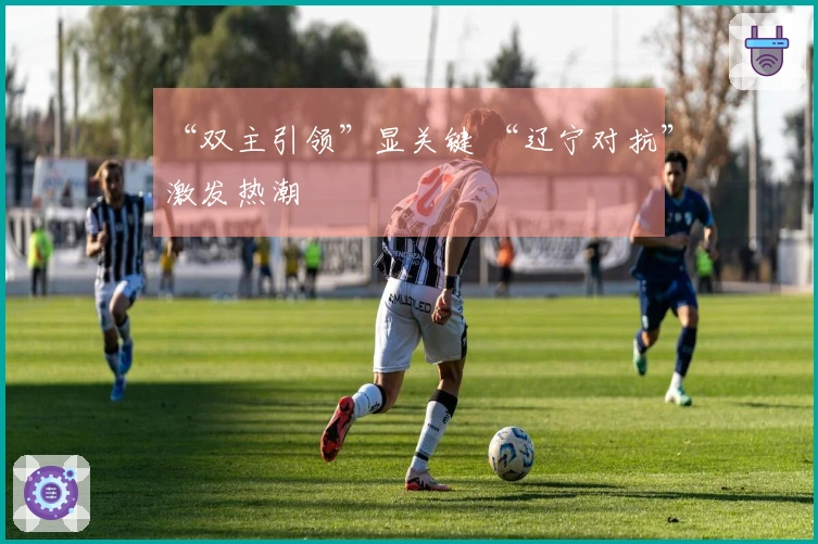 “双主引领”显关键 “辽宁对抗”激发热潮