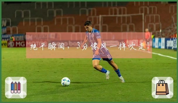 绝平瞬间，3分像风一样吹走！