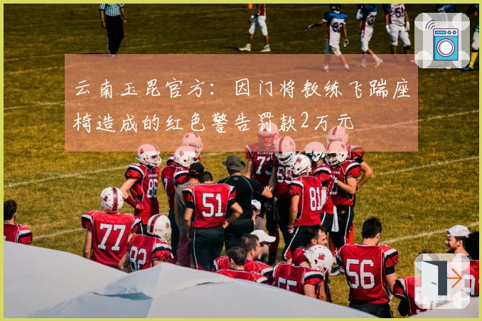 云南玉昆官方：因门将教练飞踹座椅造成的红色警告罚款2万元