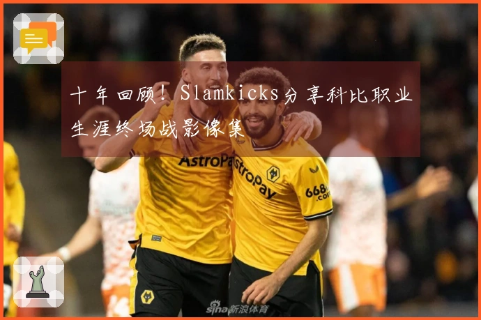 十年回顾！Slamkicks分享科比职业生涯终场战影像集