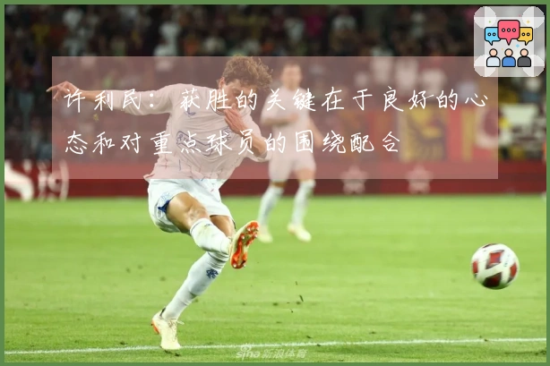 许利民：获胜的关键在于良好的心态和对重点球员的围绕配合