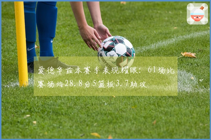 爱德华兹本赛季表现耀眼：61场比赛场均28.8分5篮板3.7助攻