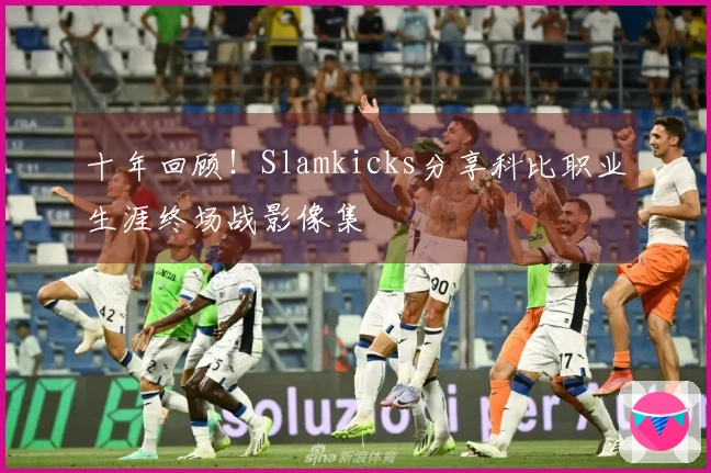 十年回顾！Slamkicks分享科比职业生涯终场战影像集