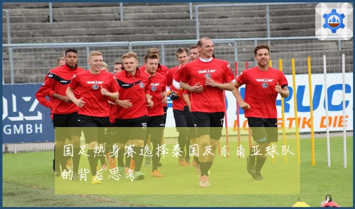 国足热身赛选择泰国及东南亚球队的背后思考