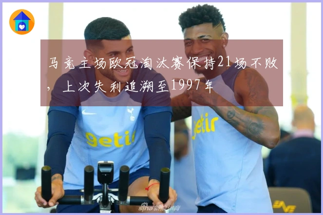 马竞主场欧冠淘汰赛保持21场不败，上次失利追溯至1997年