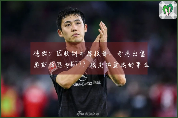 德佬：因收到丰厚报价，考虑出售奥斯梅恩与K77？我更热爱我的事业