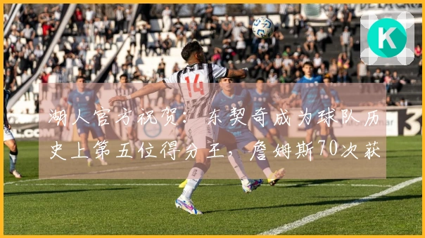 湖人官方祝贺：东契奇成为球队历史上第五位得分王，詹姆斯70次获周最佳创历史记录