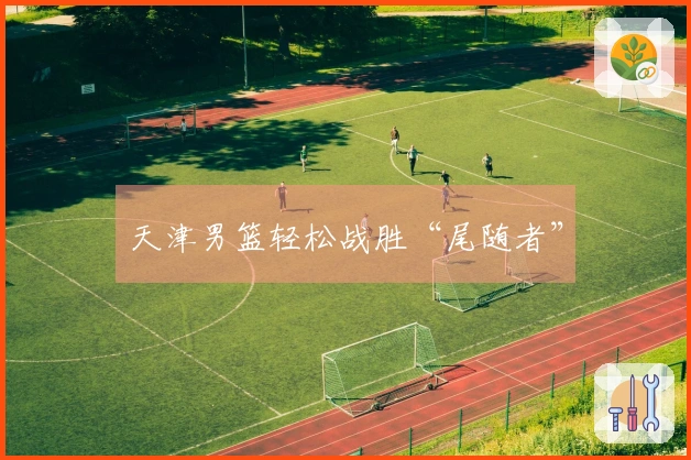 天津男篮轻松战胜“尾随者”