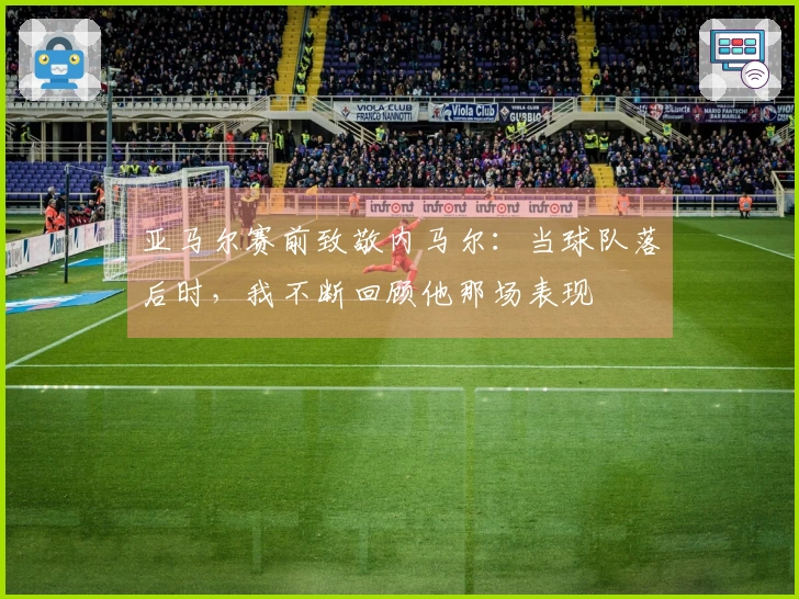 亚马尔赛前致敬内马尔：当球队落后时，我不断回顾他那场表现