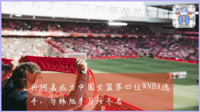 冉珂嘉成为中国女篮第四位WNBA选手，与韩旭李月汝齐名