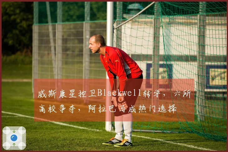 威斯康星控卫Blackwell转学，六所高校争夺，阿拉巴马成热门选择