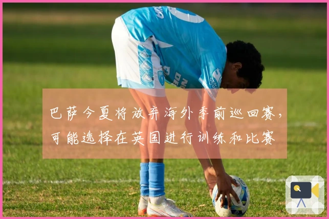 巴萨今夏将放弃海外季前巡回赛，可能选择在英国进行训练和比赛