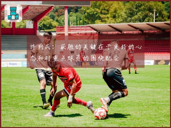 许利民：获胜的关键在于良好的心态和对重点球员的围绕配合