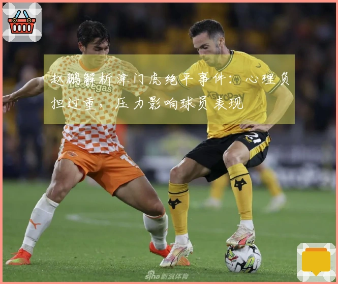 赵鹏解析津门虎绝平事件：心理负担过重，压力影响球员表现