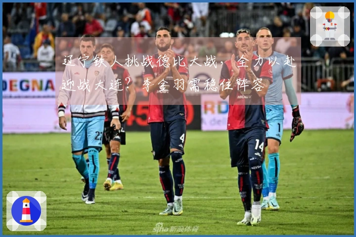 辽宁铁人挑战德比大战，全力以赴迎战大连？李金羽需稳住阵容