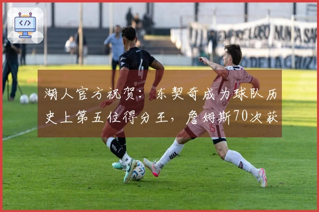 湖人官方祝贺：东契奇成为球队历史上第五位得分王，詹姆斯70次获周最佳创历史记录