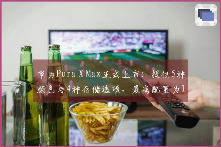 华为Pura X Max正式上市：提供5种颜色与4种存储选项，最高配置为16GB内存和1TB存储
