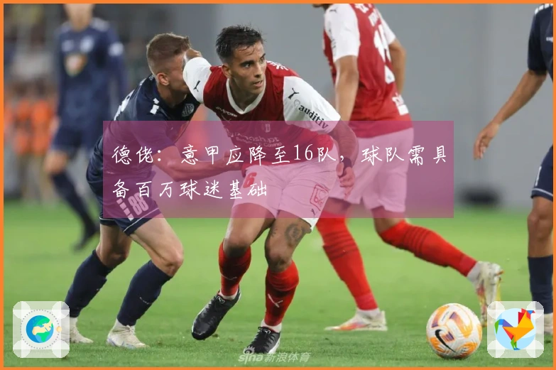 德佬：意甲应降至16队，球队需具备百万球迷基础