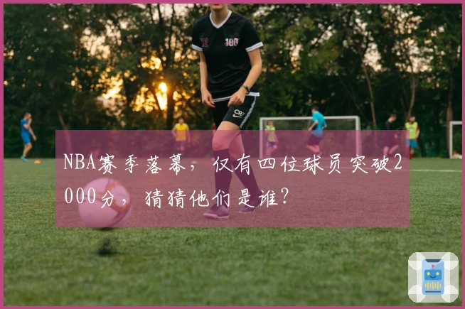 NBA赛季落幕，仅有四位球员突破2000分，猜猜他们是谁？