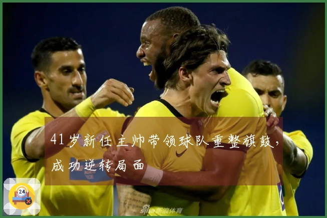 41岁新任主帅带领球队重整旗鼓，成功逆转局面