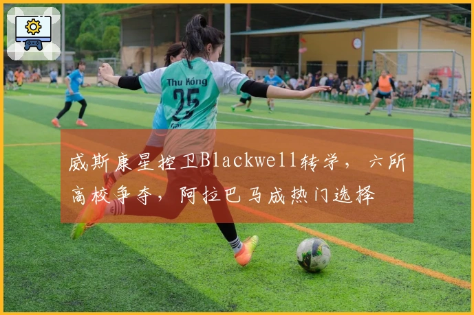 威斯康星控卫Blackwell转学，六所高校争夺，阿拉巴马成热门选择