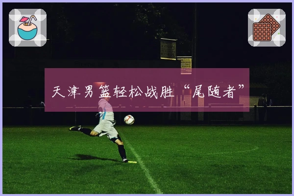 天津男篮轻松战胜“尾随者”
