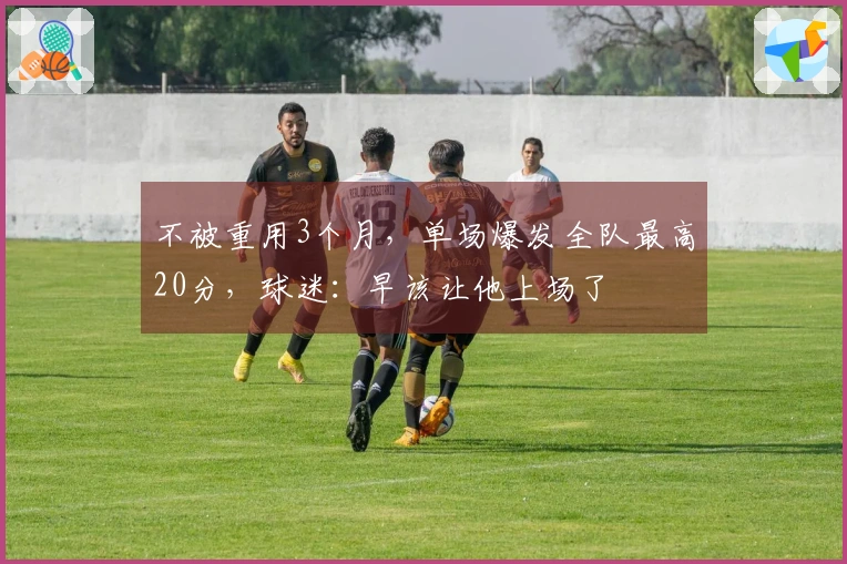 不被重用3个月，单场爆发全队最高20分，球迷：早该让他上场了