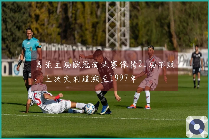 马竞主场欧冠淘汰赛保持21场不败，上次失利追溯至1997年