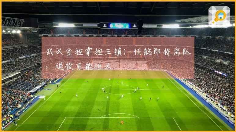 武汉金控掌控三镇；任航即将离队，退役可能性大