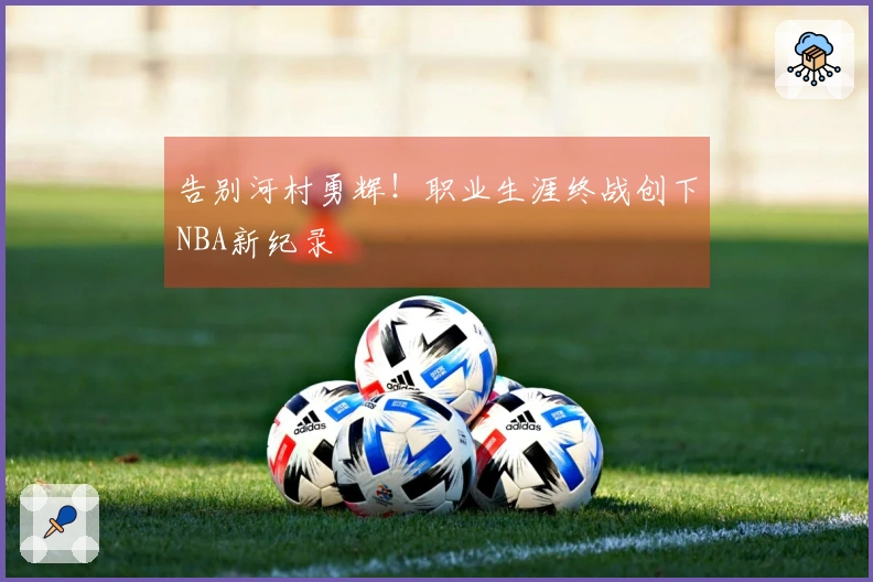 告别河村勇辉！职业生涯终战创下NBA新纪录