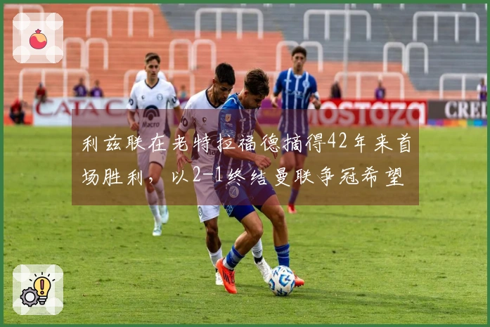 利兹联在老特拉福德摘得42年来首场胜利，以2-1终结曼联争冠希望